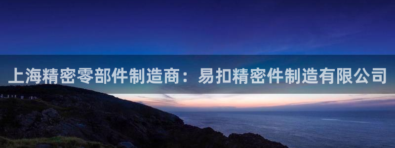 所有彩神购买首页：上海精密零部件制造商：易扣精密件制造有限公司