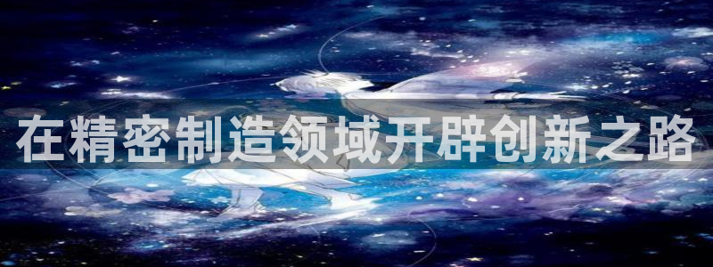 彩神v网赌软件下载：在精密制造领域开辟创新之路