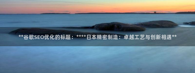 彩神 好 平台：**谷歌SEO优化的标题：****日本精密制造：卓越工艺与创新相遇**