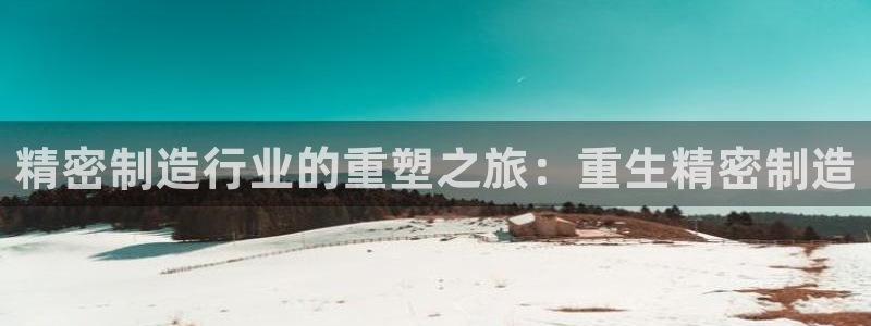 彩神8官网500：精密制造行业的重塑之旅：重生精密制造