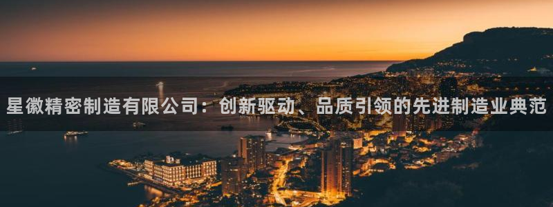 彩神v8下载app：星徽精密制造有限公司：创新驱动、品质引领的先进制造业典范