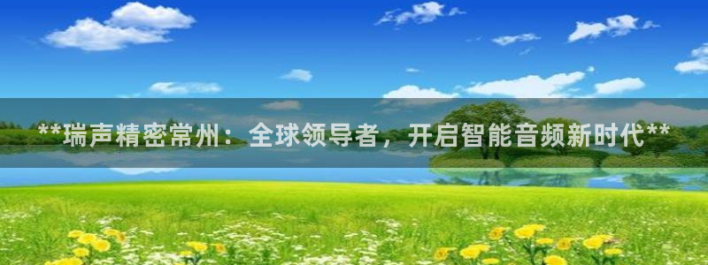 彩神官方登录：**瑞声精密常州：全球领导者，开启智能音频新时代**