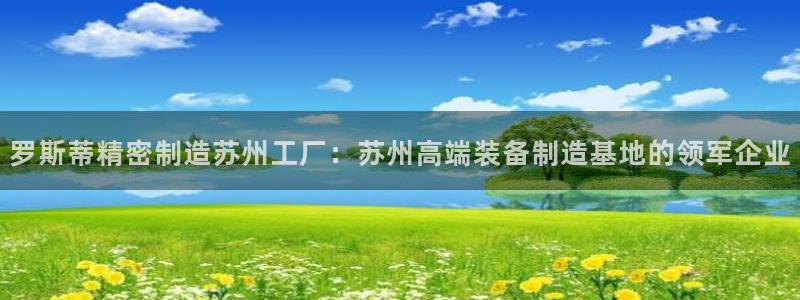 彩神8是正规平台吗知乎：罗斯蒂精密制造苏州工厂：苏州高端装备制造基地的领军企业