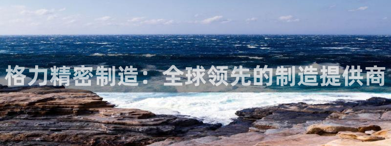 彩神购彩-购彩大厅入口：格力精密制造：全球领先的制造提供商