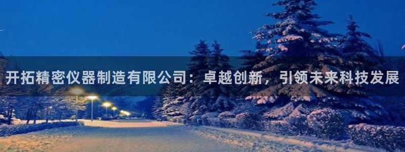 所有彩神购买首页：开拓精密仪器制造有限公司：卓越创新，引领未来科技发展