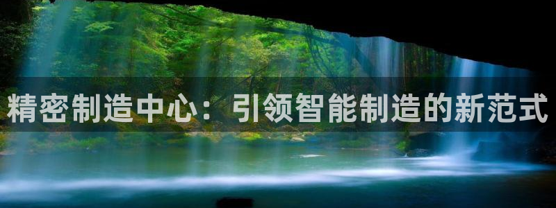 下载彩神争霸谁与我争锋：精密制造中心：引领智能制造的新范式