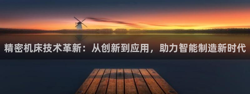 彩神vlll(中国)百度百科：精密机床技术革新：从创新到应用，助力智能制造新时代