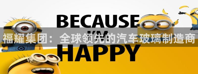 彩神8彩平台：福耀集团：全球领先的汽车玻璃制造商