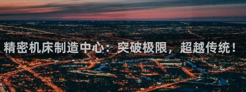 彩神争霸官网登录平台：精密机床制造中心：突破极限，超越传统！
