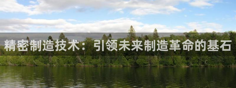 彩神是正规平台吗安全吗：精密制造技术：引领未来制造革命的基石