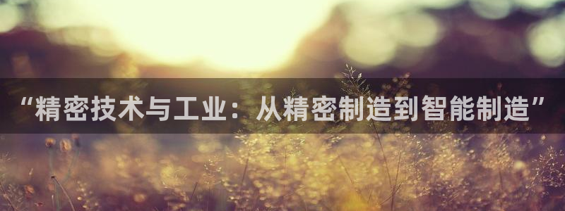 彩神v8平台正规吗可靠吗：“精密技术与工业：从精密制造到智能制造”