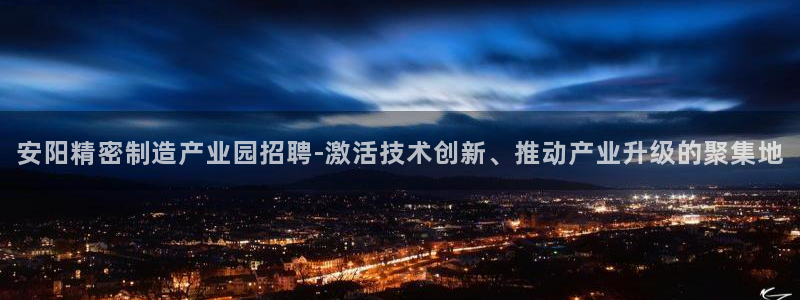 彩神vlll游戏特色：安阳精密制造产业园招聘-激活技术创新、推动产业升级的聚集地