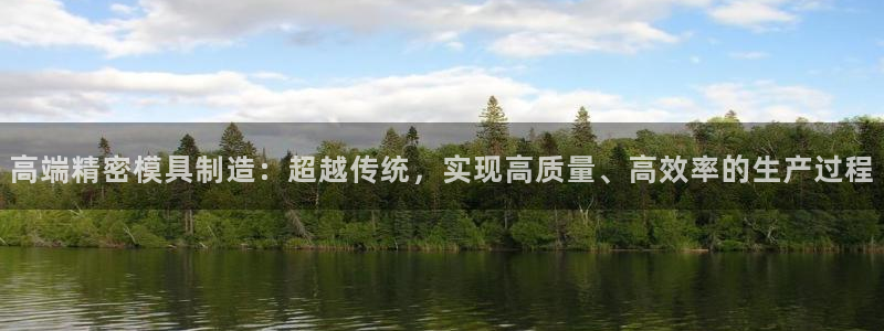 彩神赢的钱是哪里来的啊：高端精密模具制造：超越传统，实现高质量、高效率的生产过程