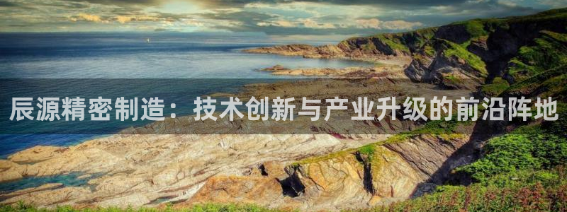 彩神8官网下：辰源精密制造：技术创新与产业升级的前沿阵地
