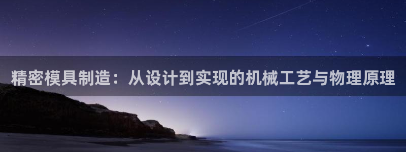 彩神大发是不是人为操作：精密模具制造：从设计到实现的机械工艺与物理原理