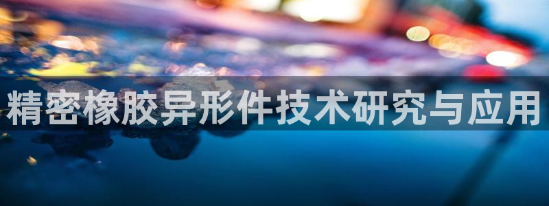 彩神官方网站登录是多少：精密橡胶异形件技术研究与应用