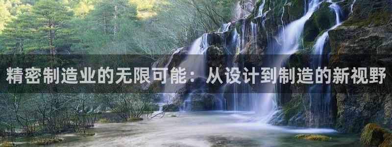 彩神v8手机客户端怎么下载：精密制造业的无限可能：从设计到制造的新视野