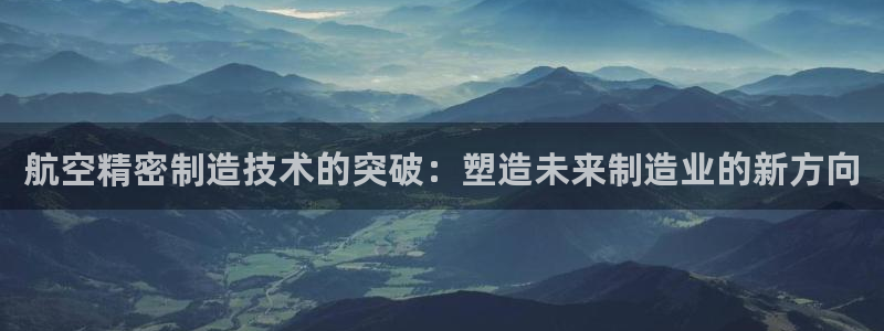 彩神购彩-购彩大厅入口下载：航空精密制造技术的突破：塑造未来制造业的新方向