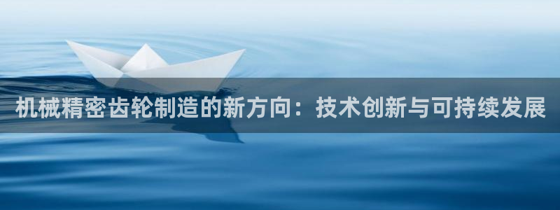 彩神v8有多久了?靠谱吗：机械精密齿轮制造的新方向：技术创新与可持续发展