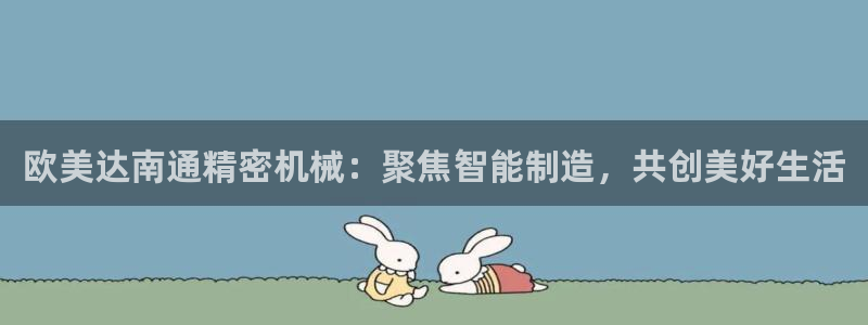所有彩神购买首页：欧美达南通精密机械：聚焦智能制造，共创美好生活