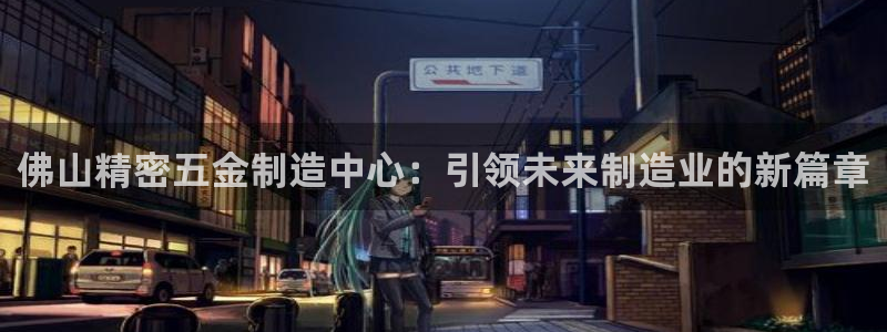 彩神v8平台正规吗：佛山精密五金制造中心：引领未来制造业的新篇章