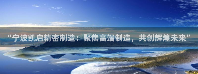 彩神平台注册登录：“宁波凯启精密制造：聚焦高端制造，共创辉煌未来”
