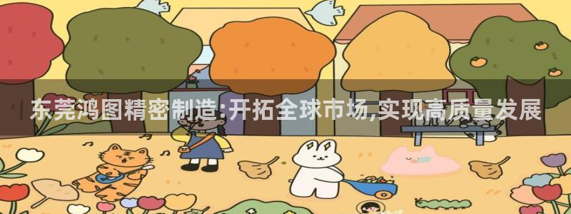 彩神v8下载：东莞鸿图精密制造:开拓全球市场,实现高质量发展