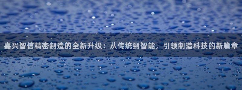 彩神赢的钱是哪里来的：嘉兴智信精密制造的全新升级：从传统到智能，引领制造科技的新篇章