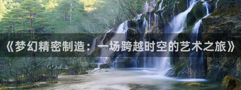 彩神v下载安装：《梦幻精密制造：一场跨越时空的艺术之旅》