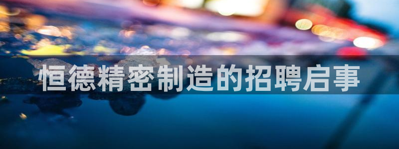 彩神 好 平台：恒德精密制造的招聘启事