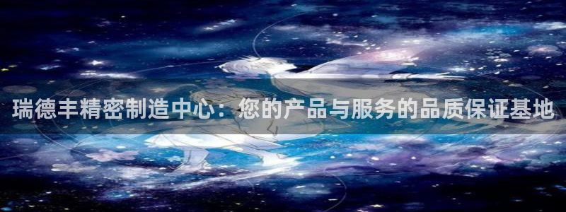 彩神平台能提现吗：瑞德丰精密制造中心：您的产品与服务的品质保证基地