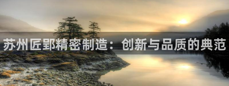 彩神ix平台：苏州匠郢精密制造：创新与品质的典范