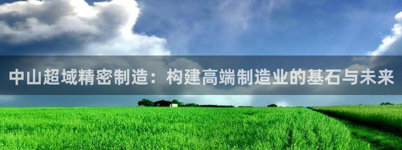彩神v8手机客户端怎么下载：中山超域精密制造：构建高端制造业的基石与未来