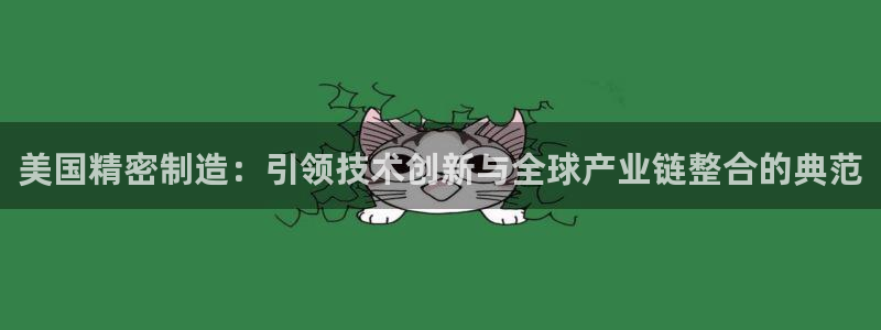 彩神平台注册登录：美国精密制造：引领技术创新与全球产业链整合的典范