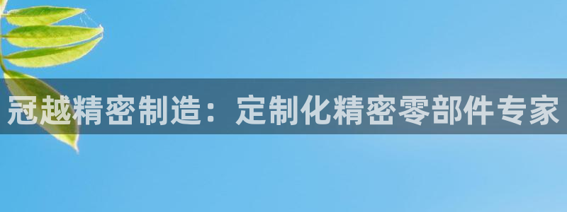 彩神客服电话：冠越精密制造：定制化精密零部件专家