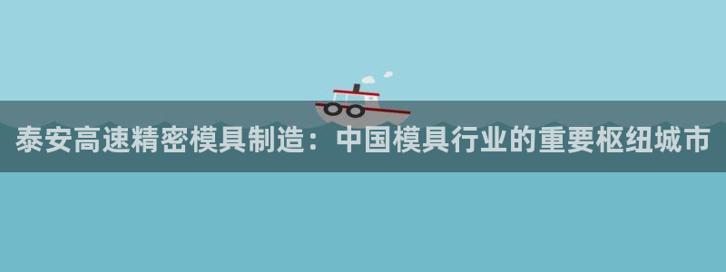 彩神v彩搜狗：泰安高速精密模具制造：中国模具行业的重要枢纽城市