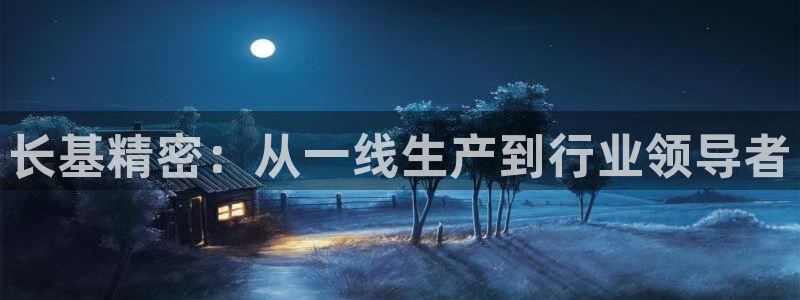 彩神vlll官方网：长基精密：从一线生产到行业领导者