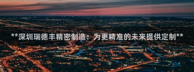 彩神V集团公司：**深圳瑞德丰精密制造：为更精准的未来提供定制**