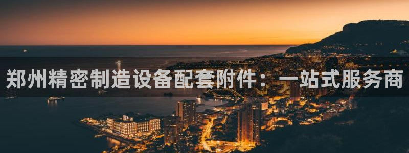 天天赢彩神：郑州精密制造设备配套附件：一站式服务商