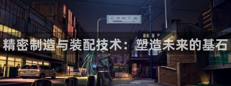 彩神争霸官方下载2017：精密制造与装配技术：塑造未来的基石