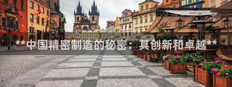 彩神平台：**中国精密制造的秘密：其创新和卓越**