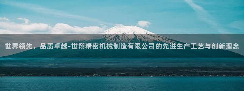 彩神是正规平台吗安全吗：世界领先，品质卓越-世翔精密机械制造有限公司的先进生产工艺与创新理念