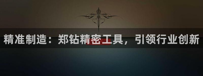 彩神vl官网：精准制造：郑钻精密工具，引领行业创新