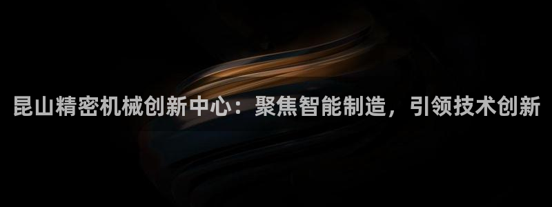 彩神v网赌软件下载：昆山精密机械创新中心：聚焦智能制造，引领技术创新
