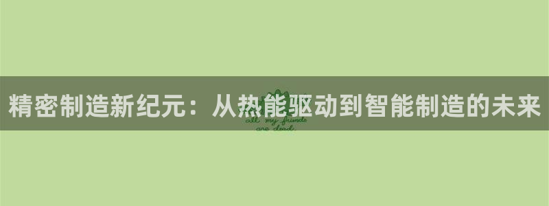 彩神v8是一个什么平台：精密制造新纪元：从热能驱动到智能制造的未来
