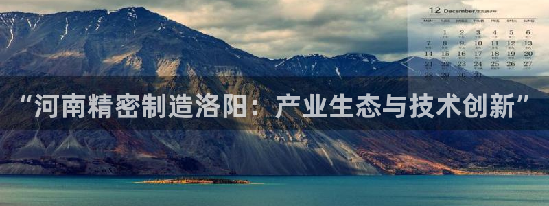 彩神v8是真的挣钱吗知乎：“河南精密制造洛阳：产业生态与技术创新”